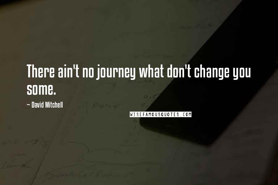 David Mitchell Quotes: There ain't no journey what don't change you some.