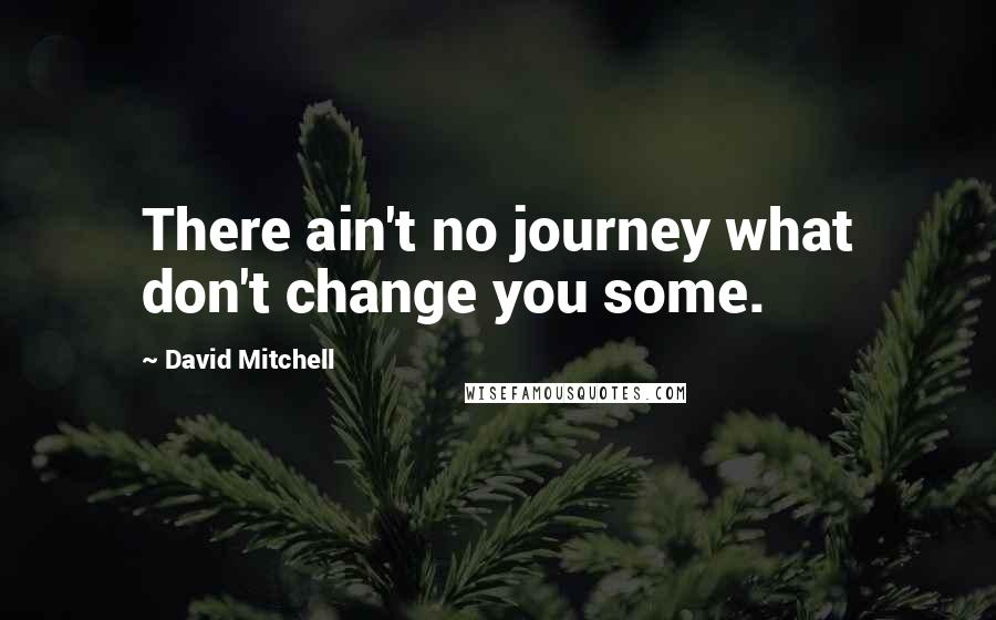 David Mitchell Quotes: There ain't no journey what don't change you some.