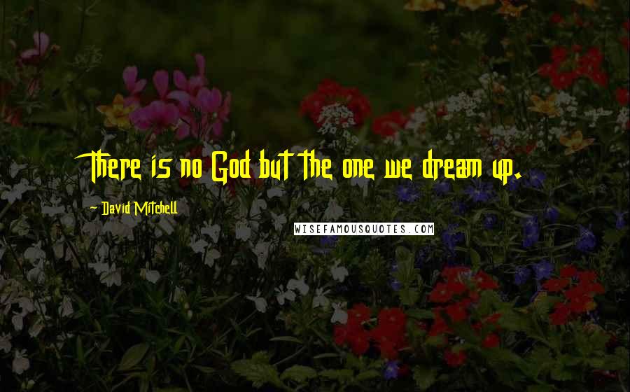 David Mitchell Quotes: There is no God but the one we dream up.