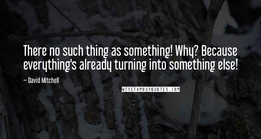 David Mitchell Quotes: There no such thing as something! Why? Because everything's already turning into something else!