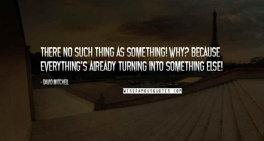 David Mitchell Quotes: There no such thing as something! Why? Because everything's already turning into something else!