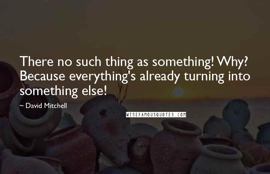 David Mitchell Quotes: There no such thing as something! Why? Because everything's already turning into something else!