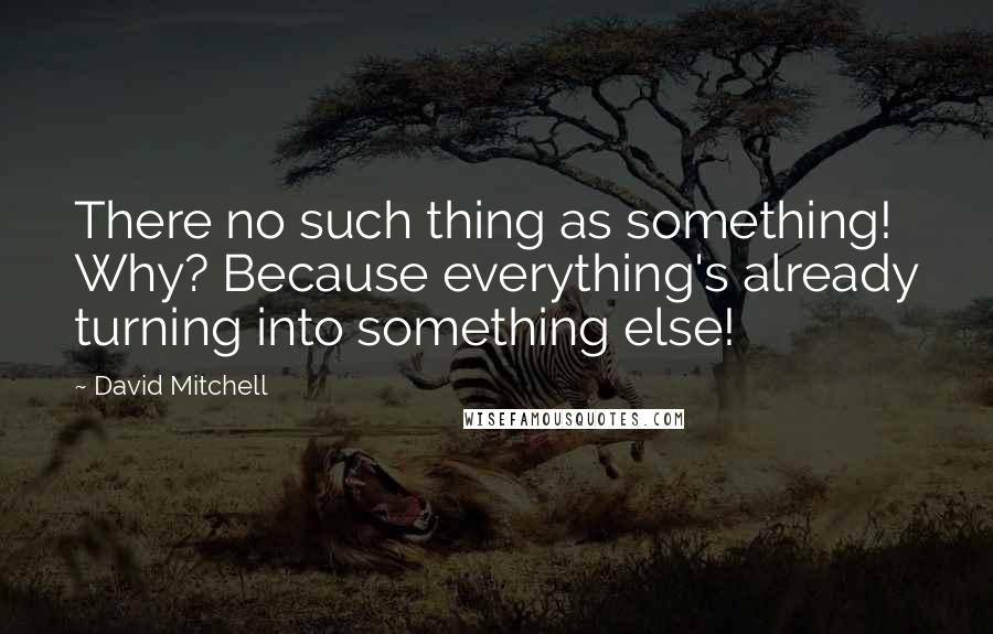 David Mitchell Quotes: There no such thing as something! Why? Because everything's already turning into something else!