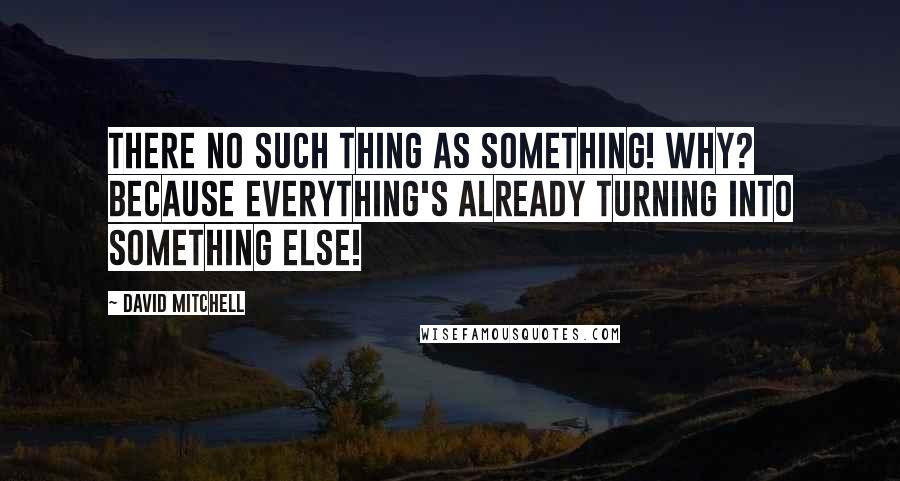 David Mitchell Quotes: There no such thing as something! Why? Because everything's already turning into something else!