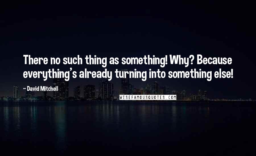 David Mitchell Quotes: There no such thing as something! Why? Because everything's already turning into something else!