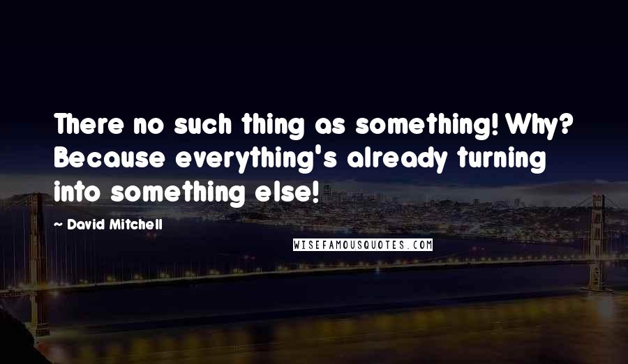 David Mitchell Quotes: There no such thing as something! Why? Because everything's already turning into something else!