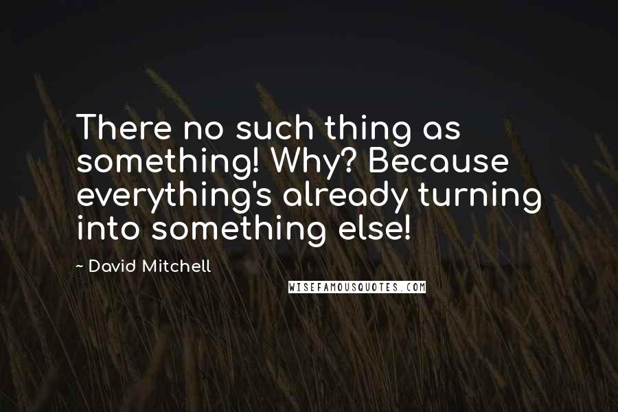 David Mitchell Quotes: There no such thing as something! Why? Because everything's already turning into something else!