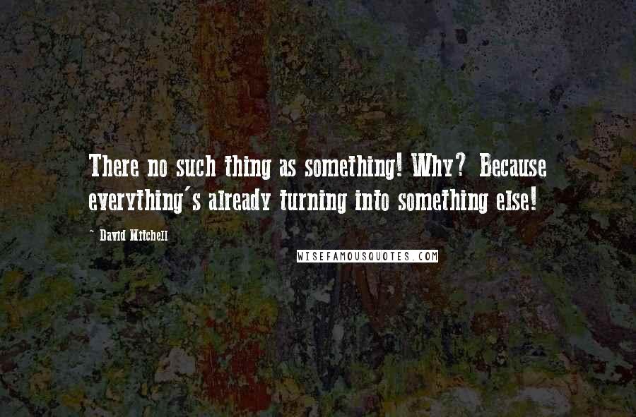 David Mitchell Quotes: There no such thing as something! Why? Because everything's already turning into something else!