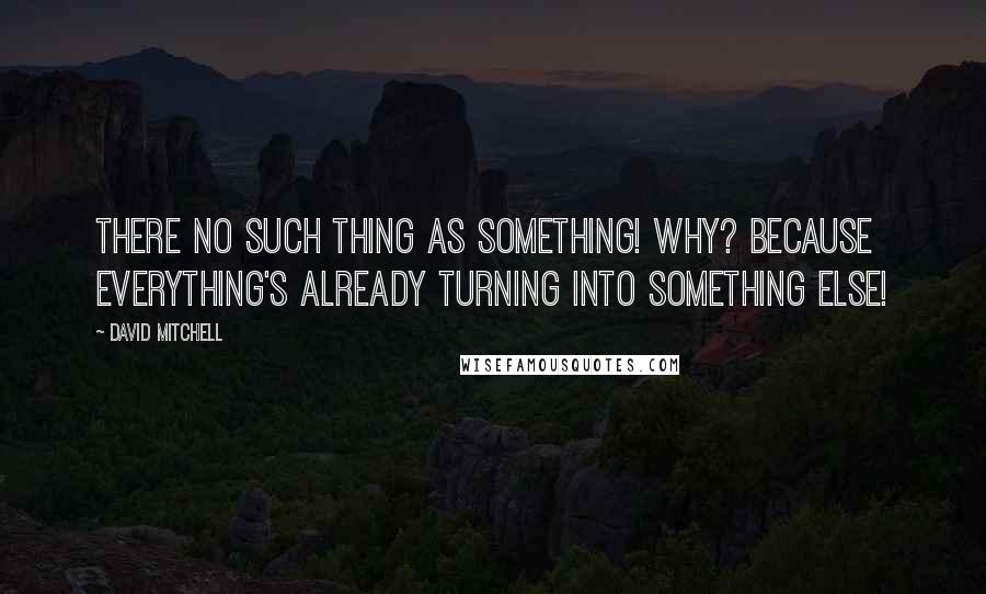 David Mitchell Quotes: There no such thing as something! Why? Because everything's already turning into something else!