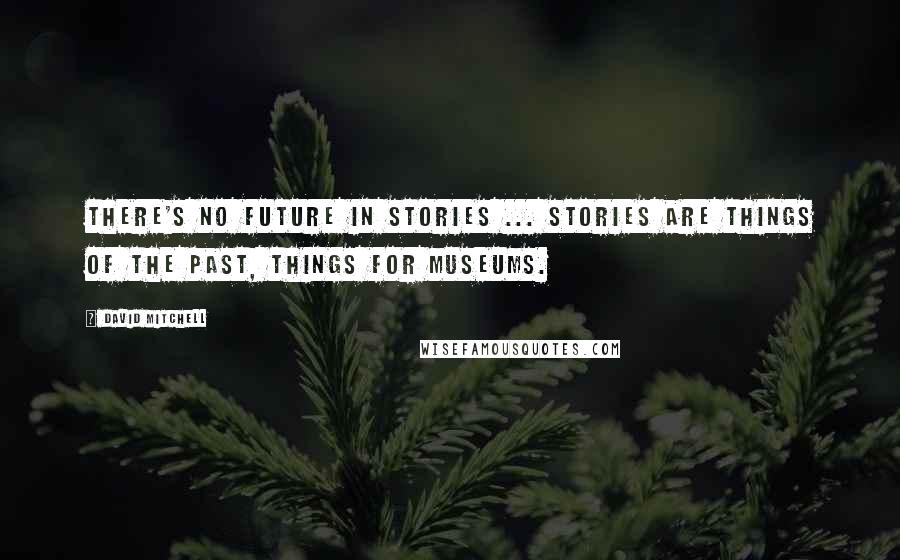 David Mitchell Quotes: There's no future in stories ... Stories are things of the past, things for museums.