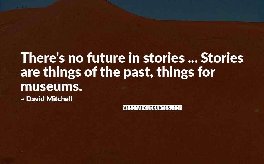 David Mitchell Quotes: There's no future in stories ... Stories are things of the past, things for museums.