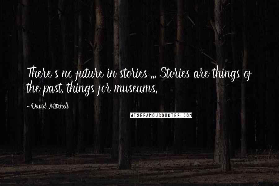 David Mitchell Quotes: There's no future in stories ... Stories are things of the past, things for museums.