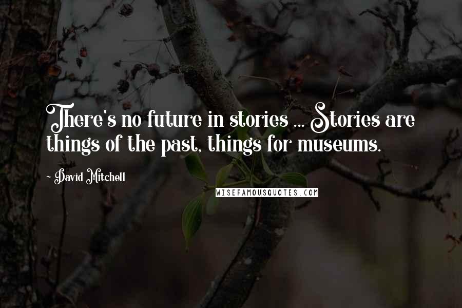 David Mitchell Quotes: There's no future in stories ... Stories are things of the past, things for museums.