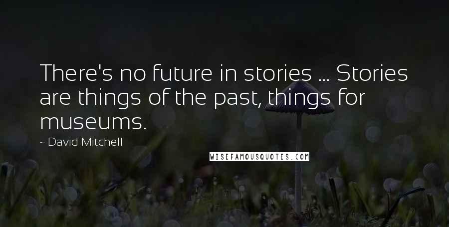 David Mitchell Quotes: There's no future in stories ... Stories are things of the past, things for museums.