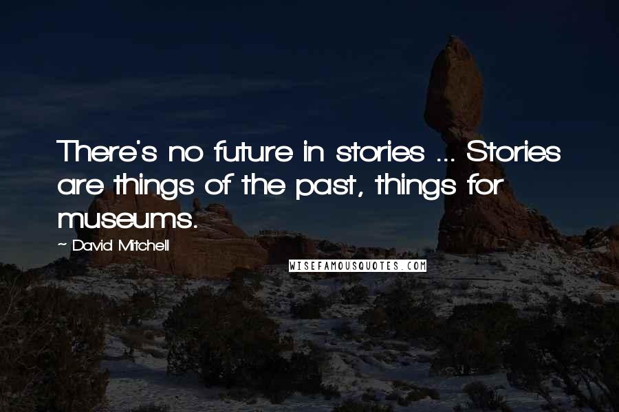 David Mitchell Quotes: There's no future in stories ... Stories are things of the past, things for museums.