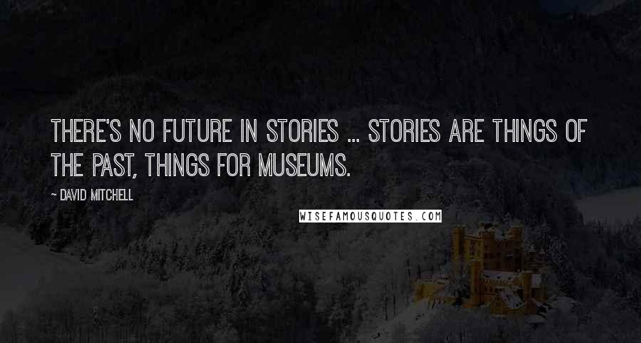 David Mitchell Quotes: There's no future in stories ... Stories are things of the past, things for museums.