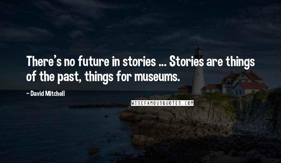 David Mitchell Quotes: There's no future in stories ... Stories are things of the past, things for museums.