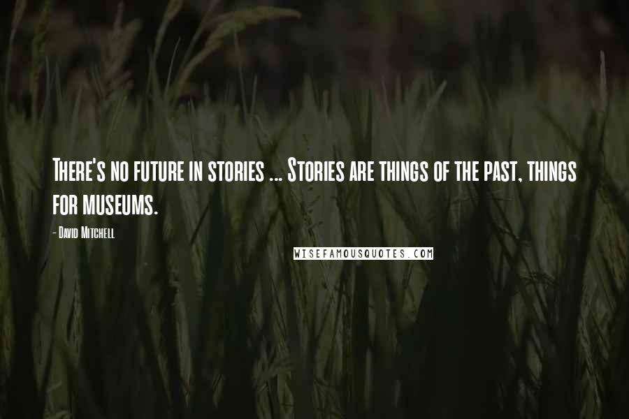 David Mitchell Quotes: There's no future in stories ... Stories are things of the past, things for museums.