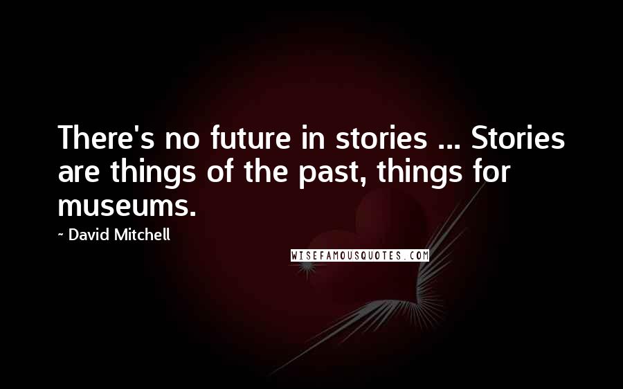 David Mitchell Quotes: There's no future in stories ... Stories are things of the past, things for museums.