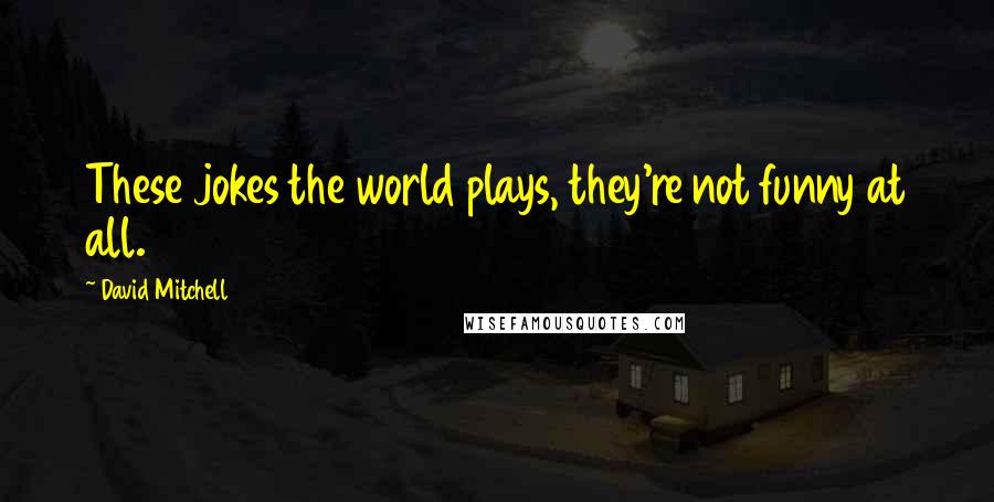 David Mitchell Quotes: These jokes the world plays, they're not funny at all.