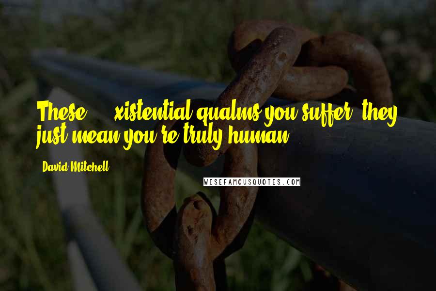 David Mitchell Quotes: These ... xistential qualms you suffer, they just mean you're truly human.