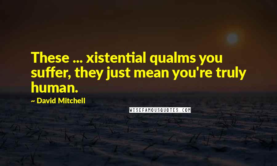 David Mitchell Quotes: These ... xistential qualms you suffer, they just mean you're truly human.