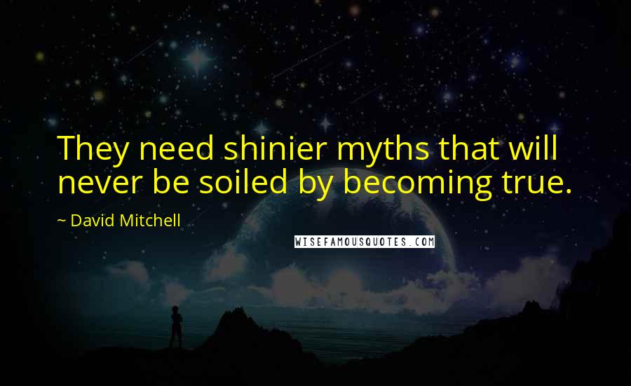 David Mitchell Quotes: They need shinier myths that will never be soiled by becoming true.