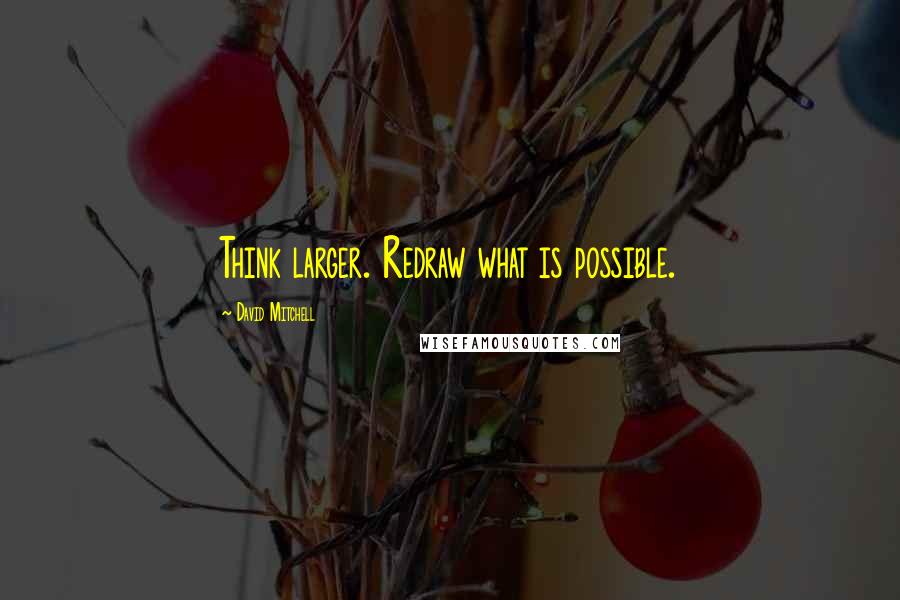 David Mitchell Quotes: Think larger. Redraw what is possible.