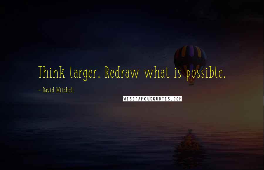 David Mitchell Quotes: Think larger. Redraw what is possible.