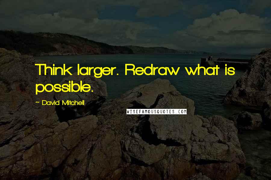 David Mitchell Quotes: Think larger. Redraw what is possible.