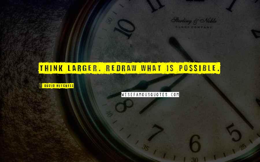 David Mitchell Quotes: Think larger. Redraw what is possible.