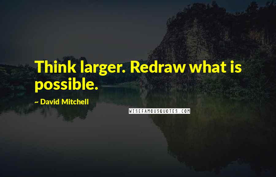 David Mitchell Quotes: Think larger. Redraw what is possible.