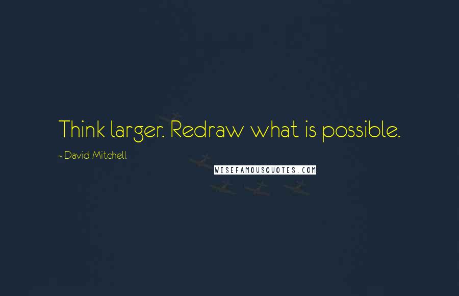 David Mitchell Quotes: Think larger. Redraw what is possible.