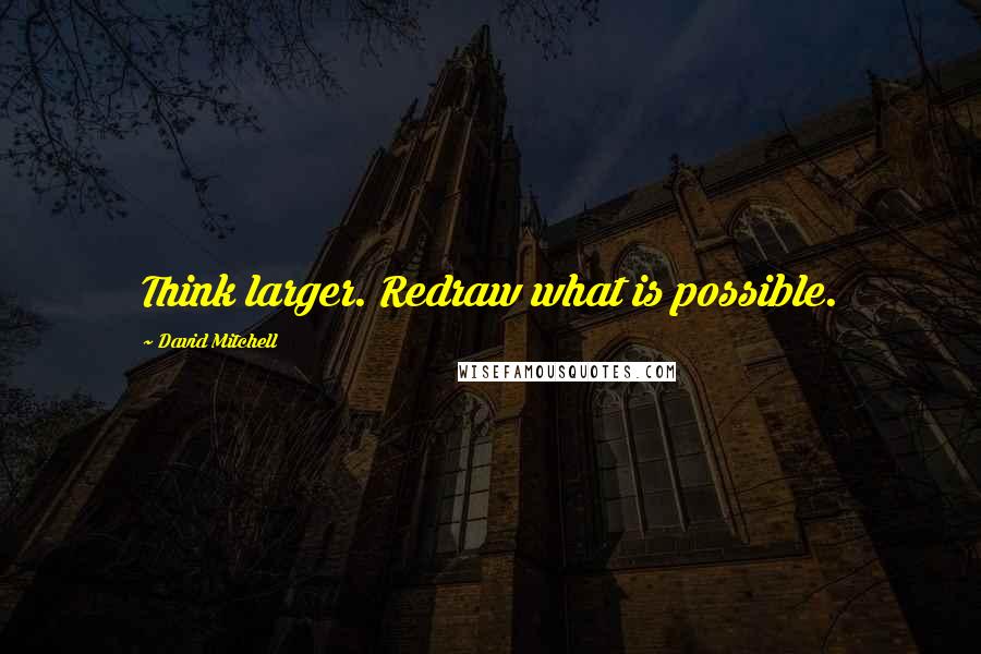 David Mitchell Quotes: Think larger. Redraw what is possible.