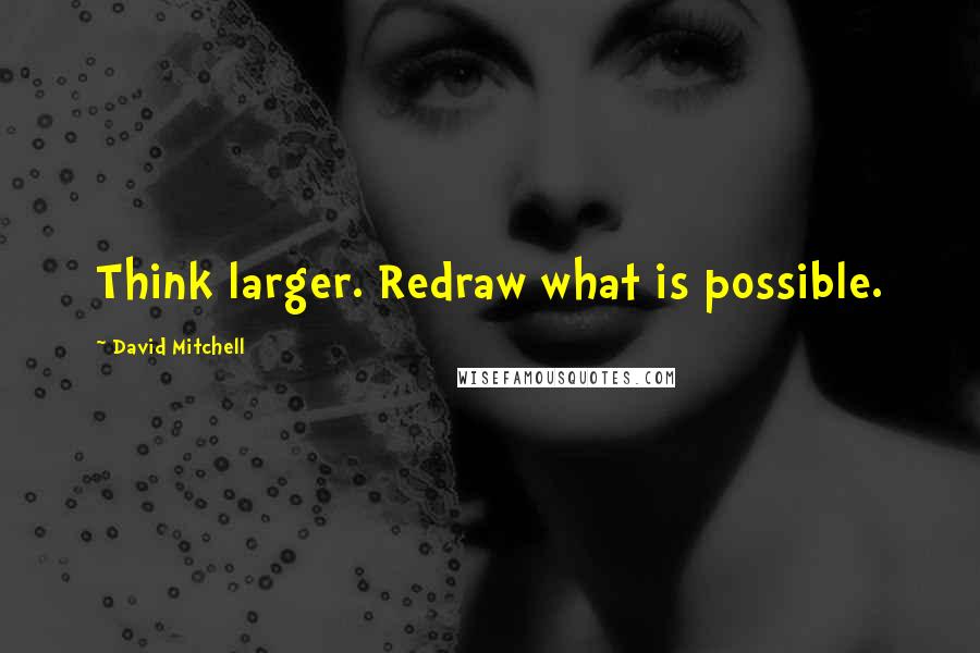 David Mitchell Quotes: Think larger. Redraw what is possible.