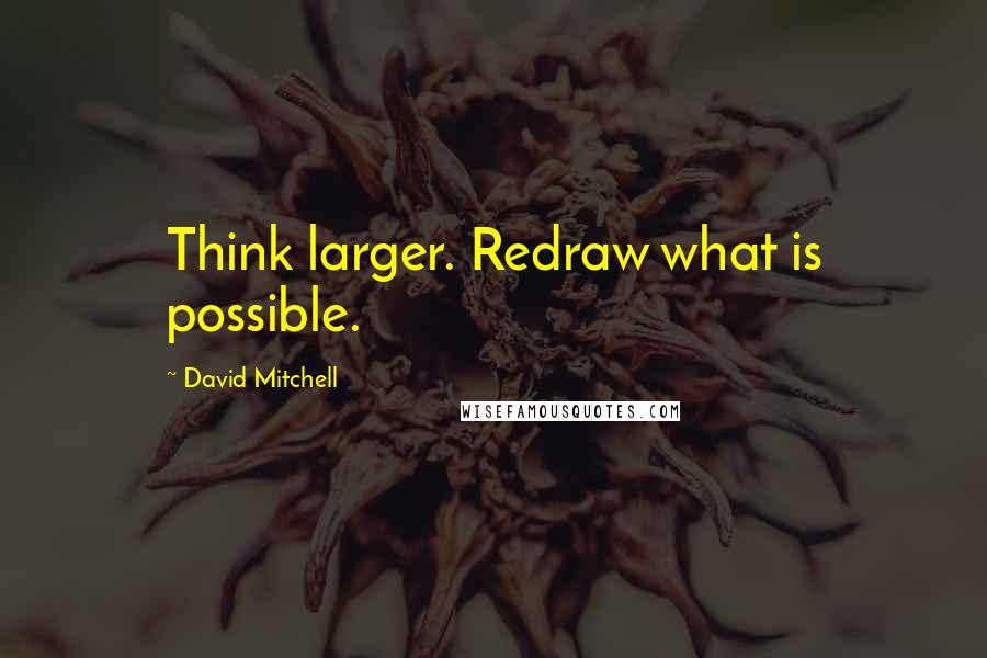 David Mitchell Quotes: Think larger. Redraw what is possible.