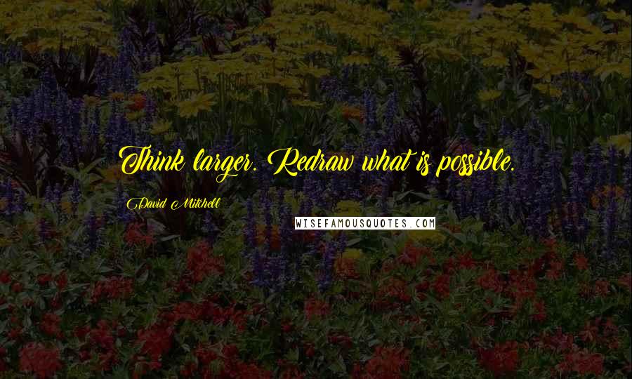 David Mitchell Quotes: Think larger. Redraw what is possible.