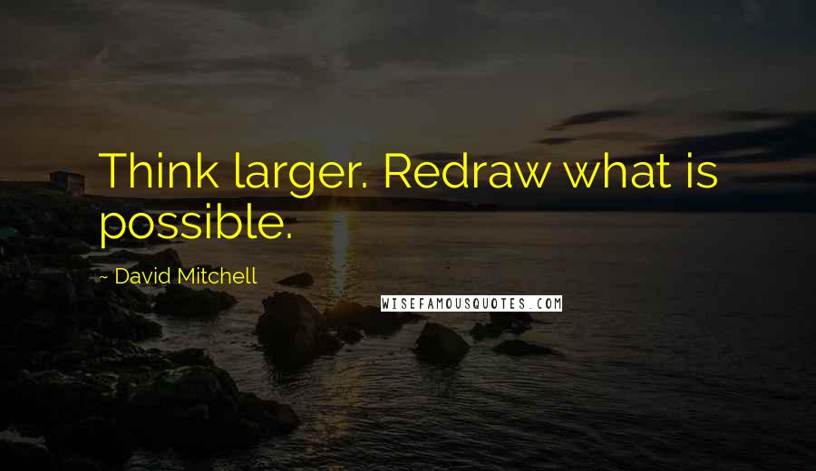David Mitchell Quotes: Think larger. Redraw what is possible.