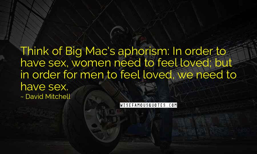 David Mitchell Quotes: Think of Big Mac's aphorism: In order to have sex, women need to feel loved; but in order for men to feel loved, we need to have sex.