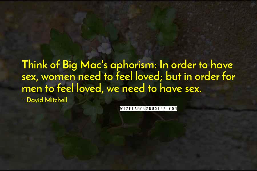 David Mitchell Quotes: Think of Big Mac's aphorism: In order to have sex, women need to feel loved; but in order for men to feel loved, we need to have sex.