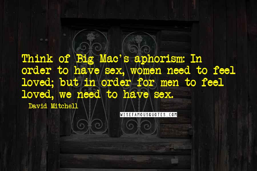 David Mitchell Quotes: Think of Big Mac's aphorism: In order to have sex, women need to feel loved; but in order for men to feel loved, we need to have sex.