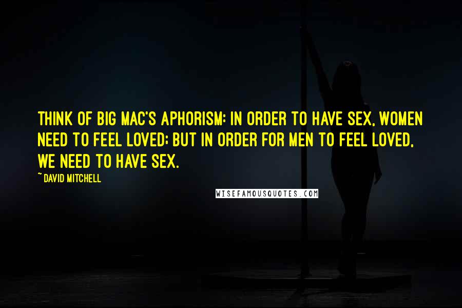 David Mitchell Quotes: Think of Big Mac's aphorism: In order to have sex, women need to feel loved; but in order for men to feel loved, we need to have sex.
