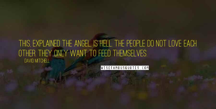 David Mitchell Quotes: This, explained the angel, is hell. The people do not love each other. They only want to feed themselves.