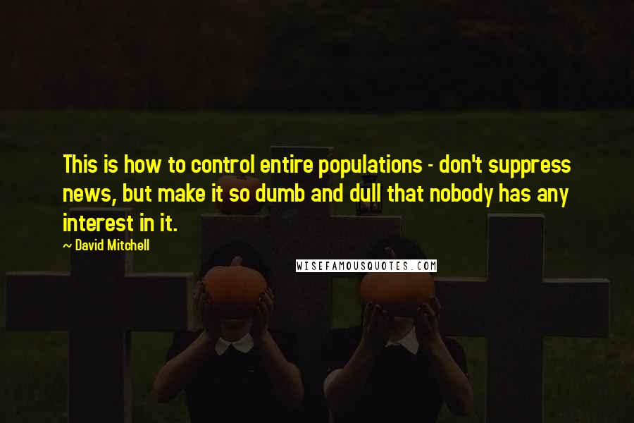 David Mitchell Quotes: This is how to control entire populations - don't suppress news, but make it so dumb and dull that nobody has any interest in it.