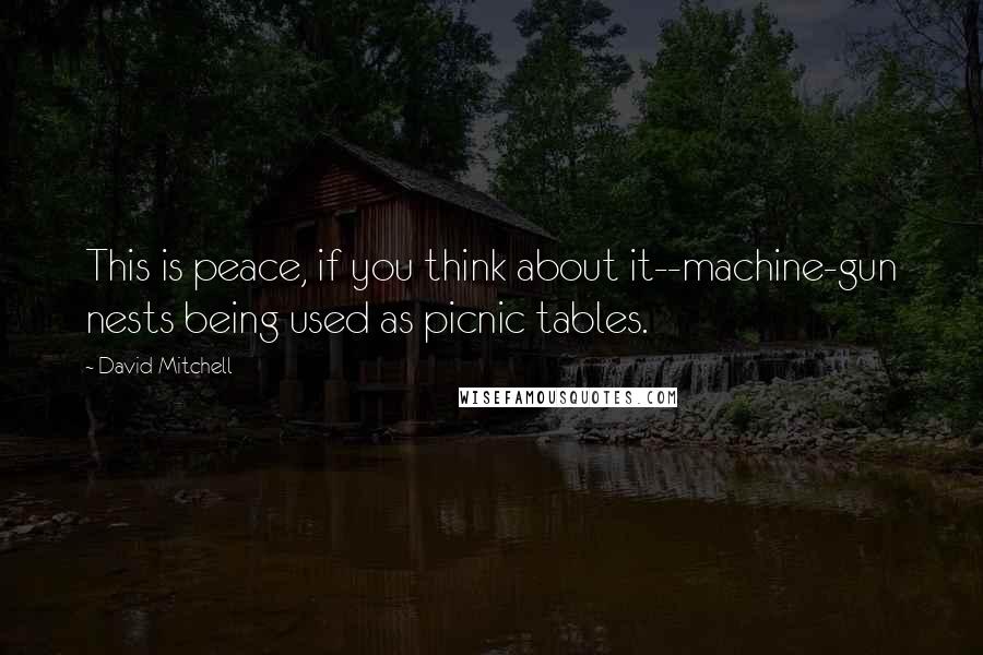 David Mitchell Quotes: This is peace, if you think about it--machine-gun nests being used as picnic tables.
