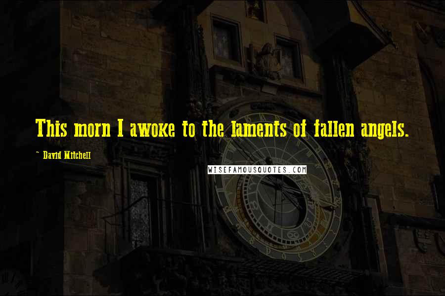 David Mitchell Quotes: This morn I awoke to the laments of fallen angels.