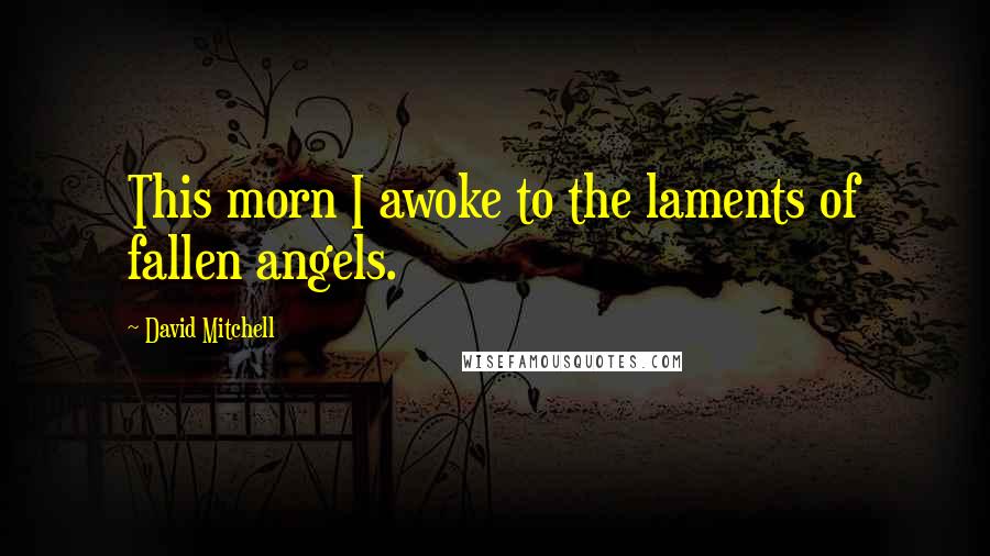 David Mitchell Quotes: This morn I awoke to the laments of fallen angels.