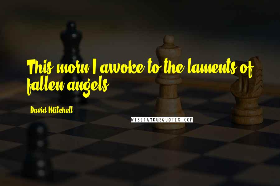 David Mitchell Quotes: This morn I awoke to the laments of fallen angels.