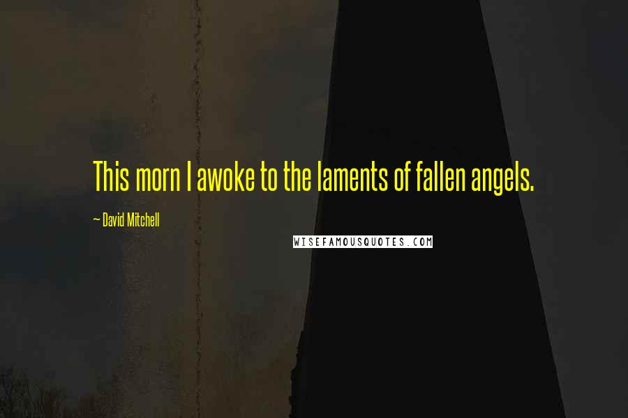 David Mitchell Quotes: This morn I awoke to the laments of fallen angels.