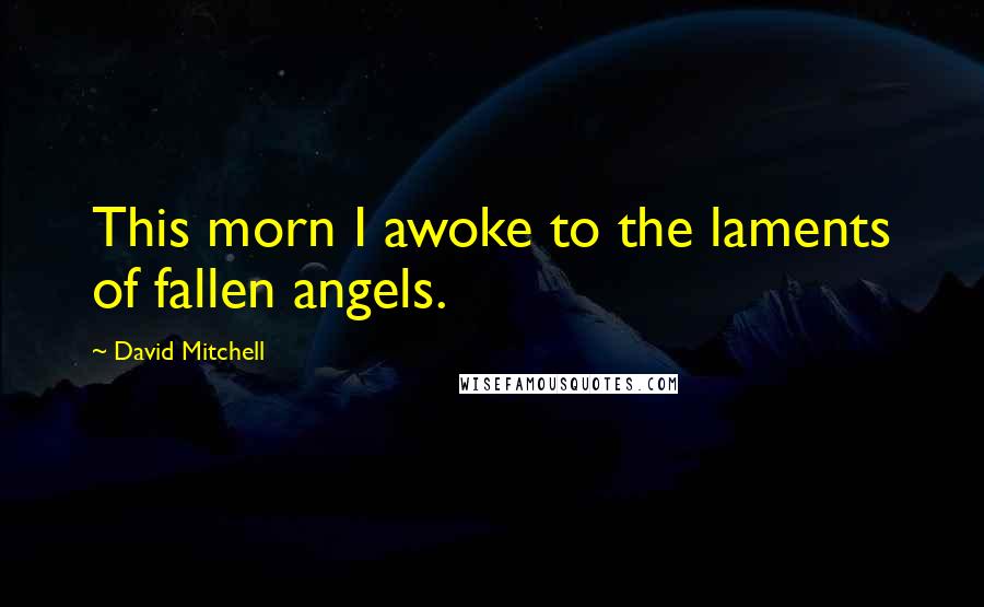 David Mitchell Quotes: This morn I awoke to the laments of fallen angels.